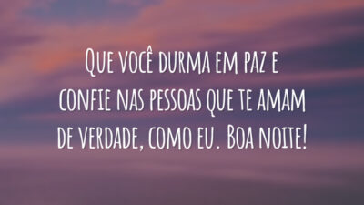 Que você durma em paz e confie nas pessoas que te amam de verdade, como eu. Boa noite!