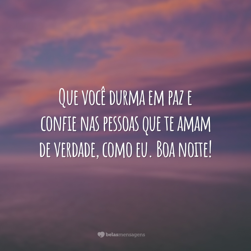 Que você durma em paz e confie nas pessoas que te amam de verdade, como eu. Boa noite!