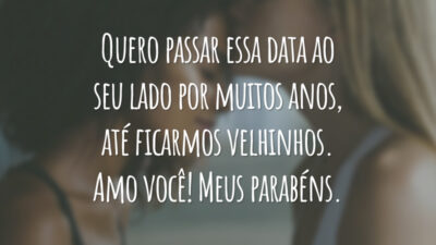 Quero passar essa data ao seu lado por muitos anos, até ficarmos velhinhos. Amo você! Meus parabéns.