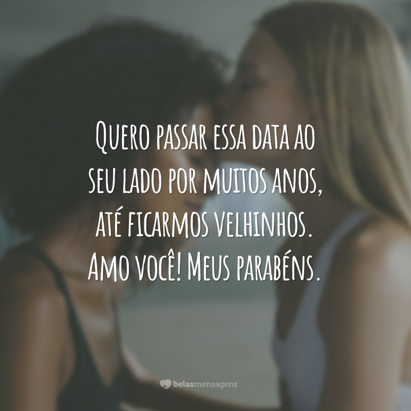 Quero passar essa data ao seu lado por muitos anos, até ficarmos velhinhos. Amo você! Meus parabéns.