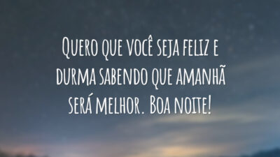 Quero que você seja feliz e durma sabendo que amanhã será melhor. Boa noite!