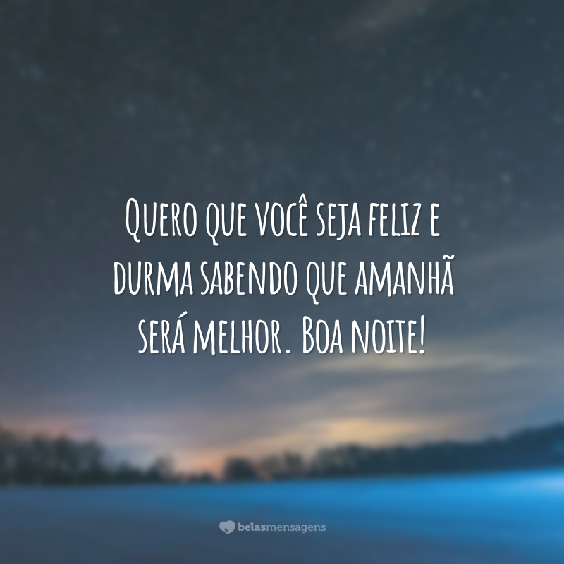 Quero que você seja feliz e durma sabendo que amanhã será melhor. Boa noite!