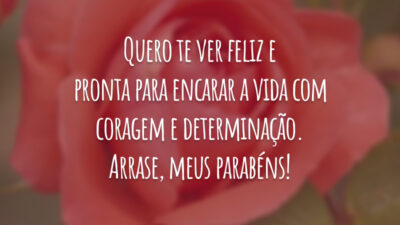 Quero te ver feliz e pronta para encarar a vida com coragem e determinação. Arrase, meus parabéns!