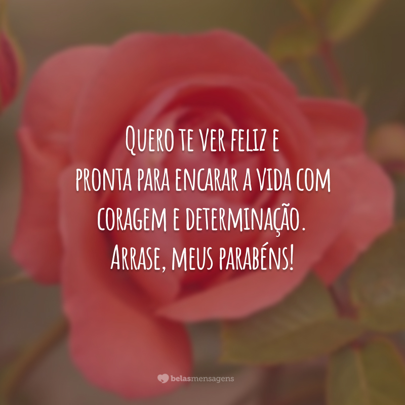 Quero te ver feliz e pronta para encarar a vida com coragem e determinação. Arrase, meus parabéns!