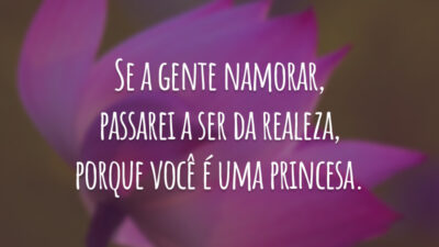 Se a gente namorar, passarei a ser da realeza, porque você é uma princesa.