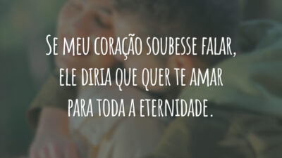 Se meu coração soubesse falar, ele diria que quer te amar para toda a eternidade.