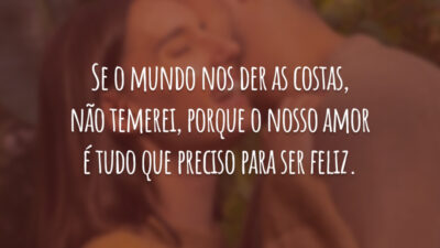 Se o mundo nos der as costas, não temerei, porque o nosso amor é tudo que preciso para ser feliz.