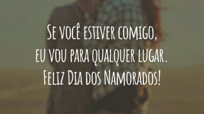 Se você estiver comigo, eu vou para qualquer lugar. Feliz Dia dos Namorados!