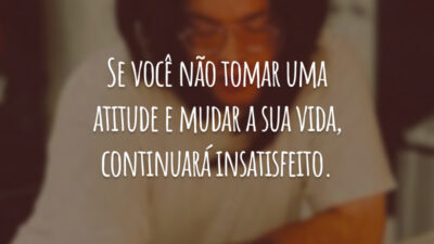 Se você não tomar uma atitude e mudar a sua vida, continuará insatisfeito.