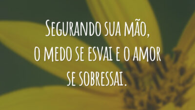 Segurando sua mão, o medo se esvai e o amor se sobressai.