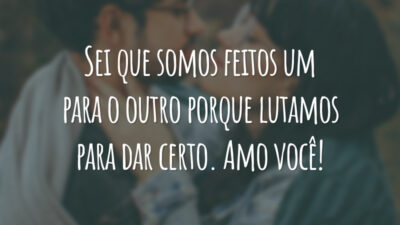 Sei que somos feitos um para o outro porque lutamos para dar certo. Amo você!