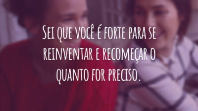 Sei que você é forte para se reinventar e recomeçar o quanto for preciso.