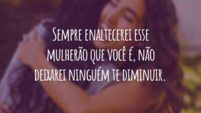 Sempre enaltecerei esse mulherão que você é, não deixarei ninguém te diminuir.