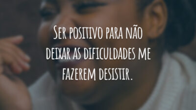Ser positivo para não deixar as dificuldades me fazerem desistir.