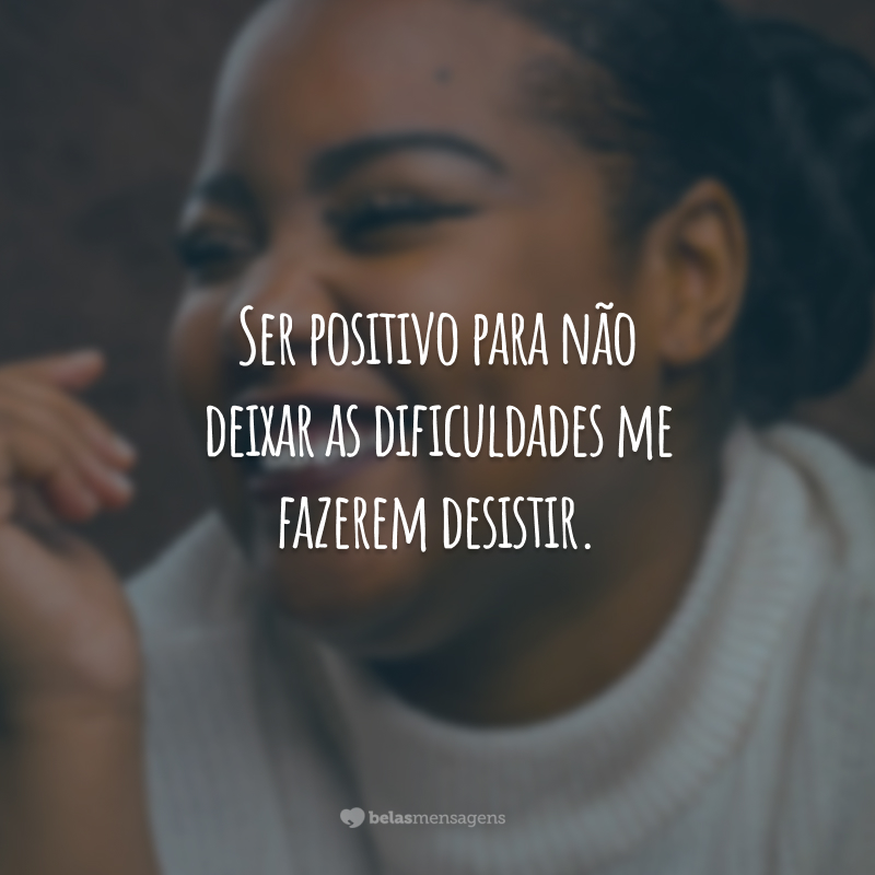 Ser positivo para não deixar as dificuldades me fazerem desistir.