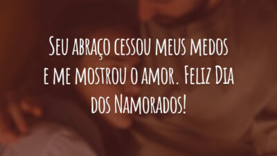 Seu abraço cessou meus medos e me mostrou o amor. Feliz Dia dos Namorados!