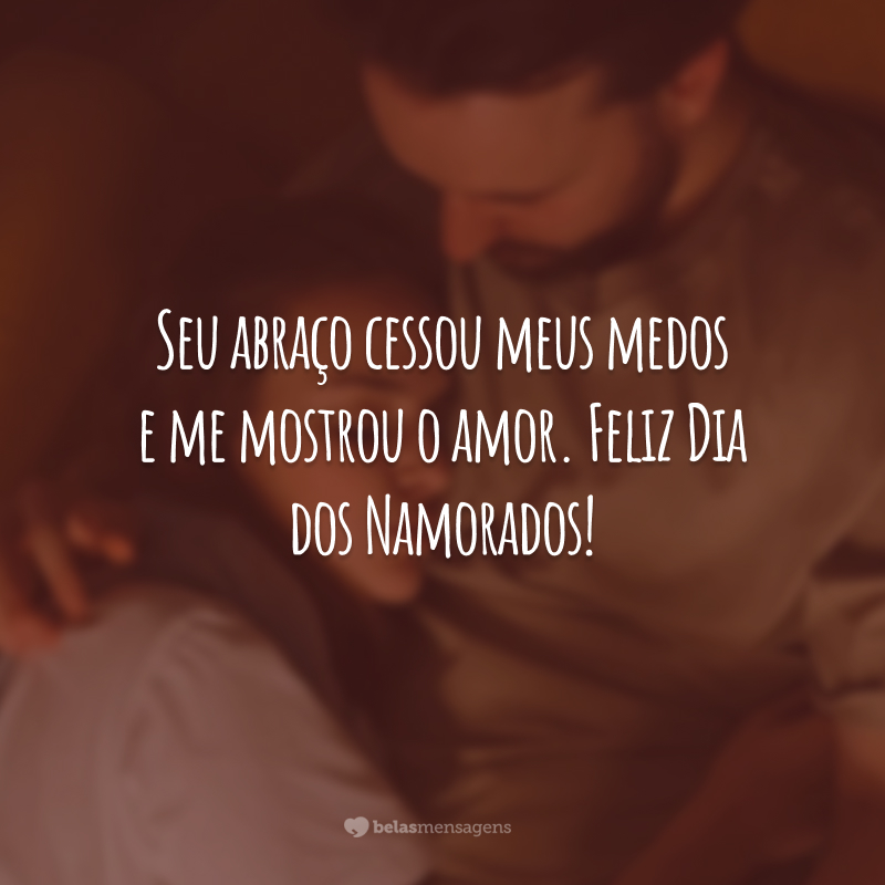 Seu abraço cessou meus medos e me mostrou o amor. Feliz Dia dos Namorados!