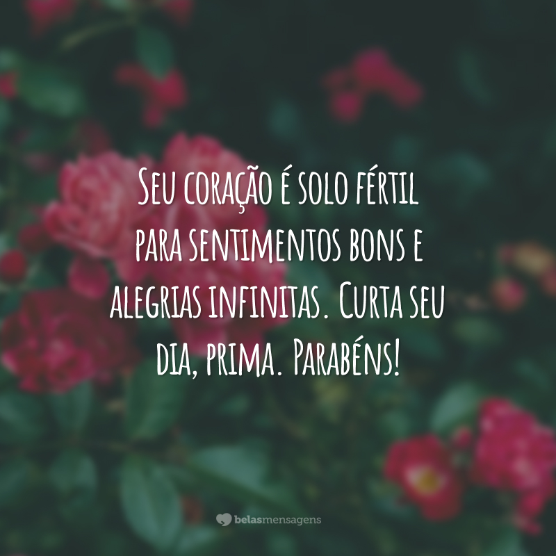 Seu coração é solo fértil para sentimentos bons e alegrias infinitas. Curta seu dia, prima. Parabéns!