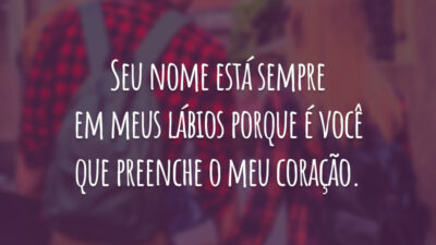 Seu nome está sempre em meus lábios porque é você que preenche o meu coração.