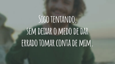 Sigo tentando, sem deixar o medo de dar errado tomar conta de mim.