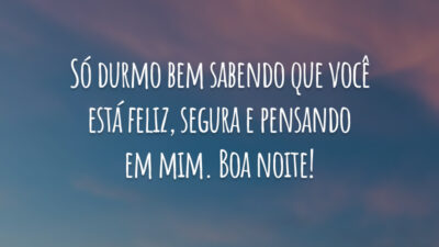 Só durmo bem sabendo que você está feliz, segura e pensando em mim. Boa noite!