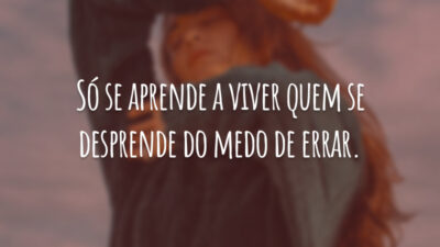 Só se aprende a viver quem se desprende do medo de errar.