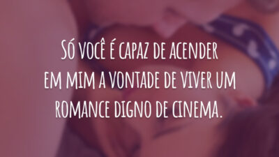 Só você é capaz de acender em mim a vontade de viver um romance digno de cinema.