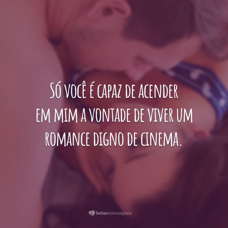 Só você é capaz de acender em mim a vontade de viver um romance digno de cinema.