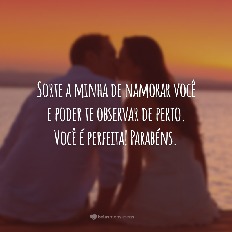 Sorte a minha de namorar você e poder te observar de perto. Você é perfeita! Parabéns.