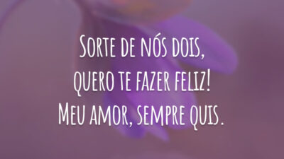 Sorte de nós dois, quero te fazer feliz! Meu amor, sempre quis.