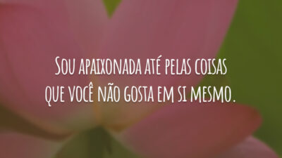 Sou apaixonada até pelas coisas que você não gosta em si mesmo.