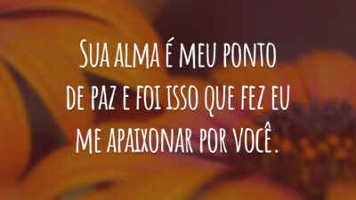 Sua alma é meu ponto de paz e foi isso que fez eu me apaixonar por você.