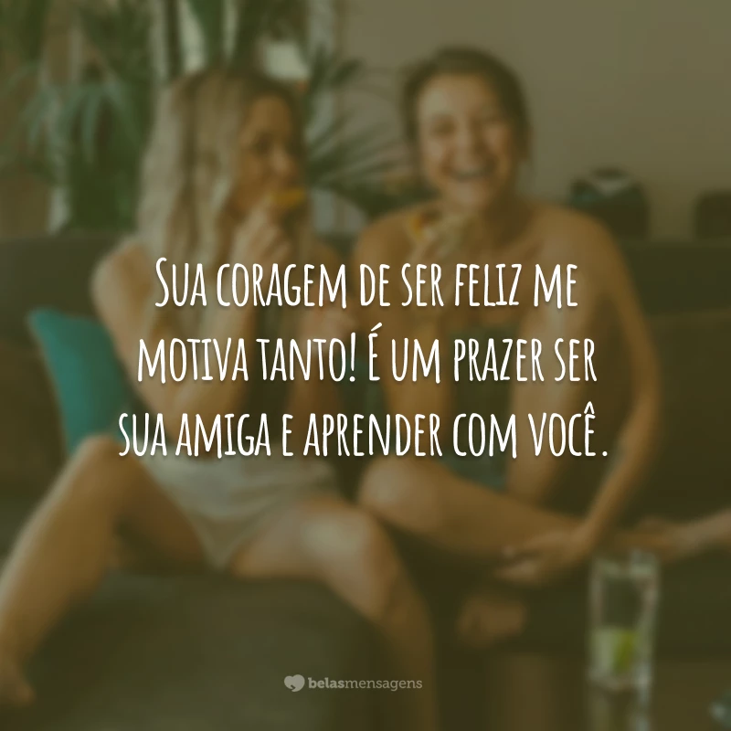 Sua coragem de ser feliz me motiva tanto! É um prazer ser sua amiga e aprender com você.