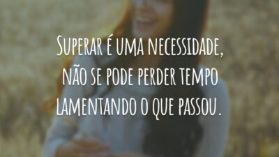 Superar é uma necessidade, não se pode perder tempo lamentando o que passou.
