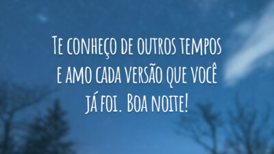 Te conheço de outros tempos e amo cada versão que você já foi. Boa noite!