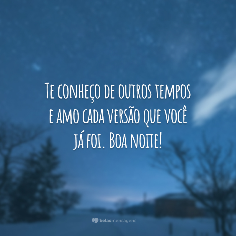 Te conheço de outros tempos e amo cada versão que você já foi. Boa noite!