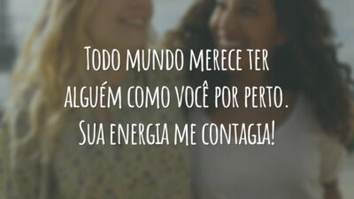 Todo mundo merece ter alguém como você por perto. Sua energia me contagia!