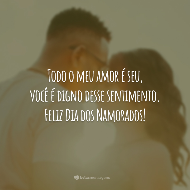 Todo o meu amor é seu, você é digno desse sentimento. Feliz Dia dos Namorados!