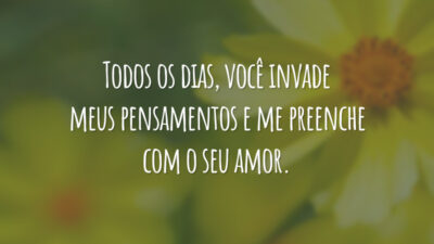 Todos os dias, você invade meus pensamentos e me preenche com o seu amor.
