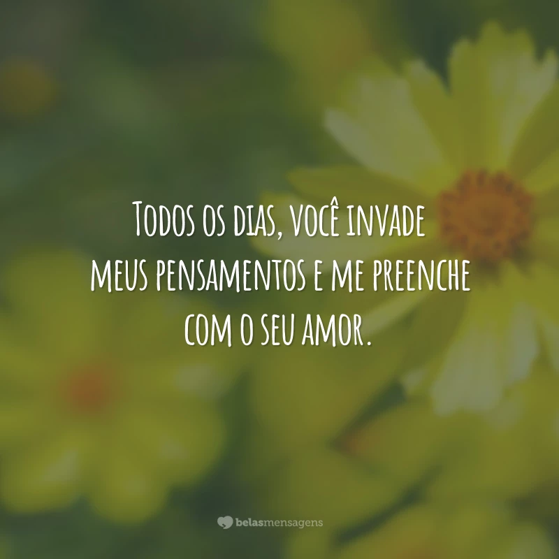 Todos os dias, você invade meus pensamentos e me preenche com o seu amor.