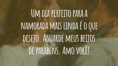 Um dia perfeito para a namorada mais linda é o que desejo. Aguarde meus beijos de parabéns. Amo você!