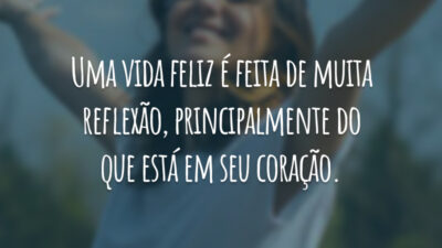 Uma vida feliz é feita de muita reflexão, principalmente do que está em seu coração.