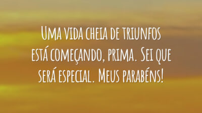 Uma vida cheia de triunfos está começando, prima. Sei que será especial. Meus parabéns!