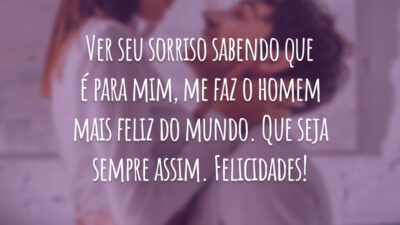 Ver seu sorriso sabendo que é para mim, me faz o homem mais feliz do mundo. Que seja sempre assim. Felicidades!