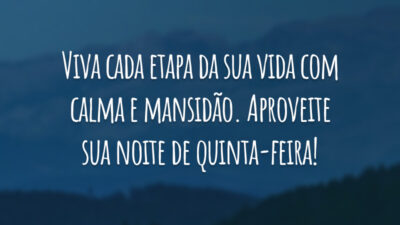 Viva cada etapa da sua vida com calma e mansidão. Aproveite sua noite de quinta-feira!