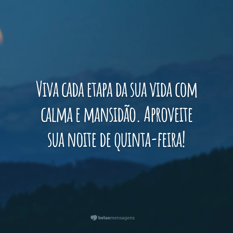 Viva cada etapa da sua vida com calma e mansidão. Aproveite sua noite de quinta-feira!