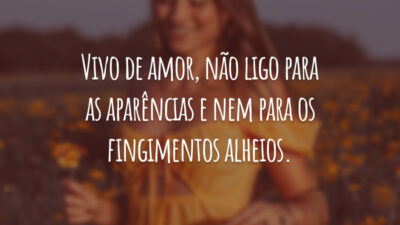 Vivo de amor, não ligo para as aparências e nem para os fingimentos alheios.