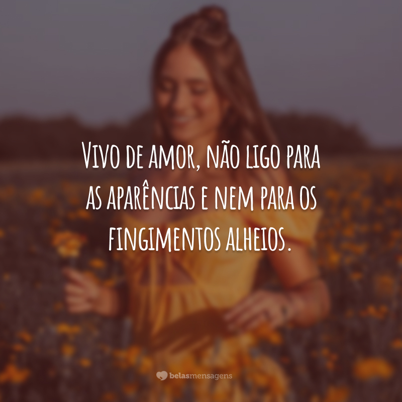 Vivo de amor, não ligo para as aparências e nem para os fingimentos alheios.