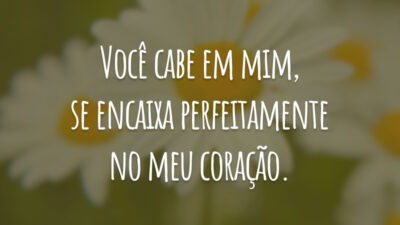 Você cabe em mim, se encaixa perfeitamente no meu coração.