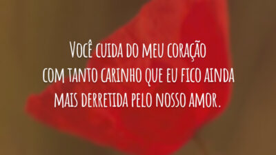 Você cuida do meu coração com tanto carinho que eu fico ainda mais derretida pelo nosso amor.
